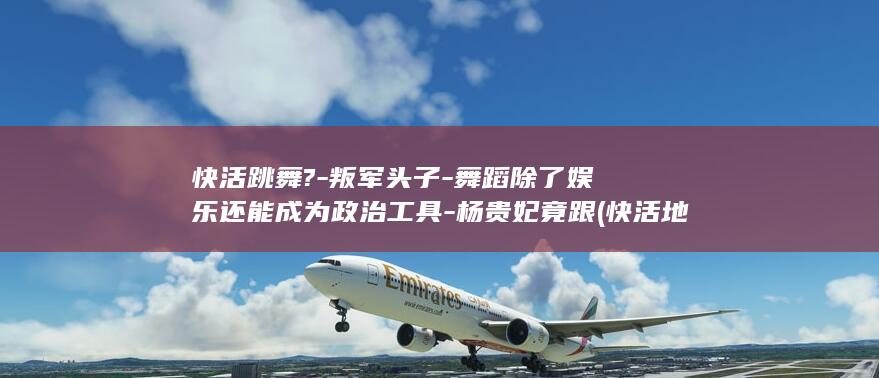快活跳舞?-叛军头子-舞蹈除了娱乐还能成为政治工具-杨贵妃竟跟 (快活地跳舞)(图1)