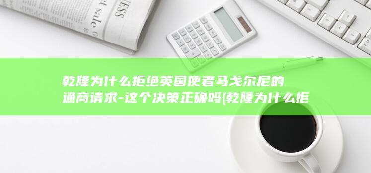 乾隆为什么拒绝英国使者马戈尔尼的通商请求-这个决策正确吗 (乾隆为什么拒绝西方科技)(图1)