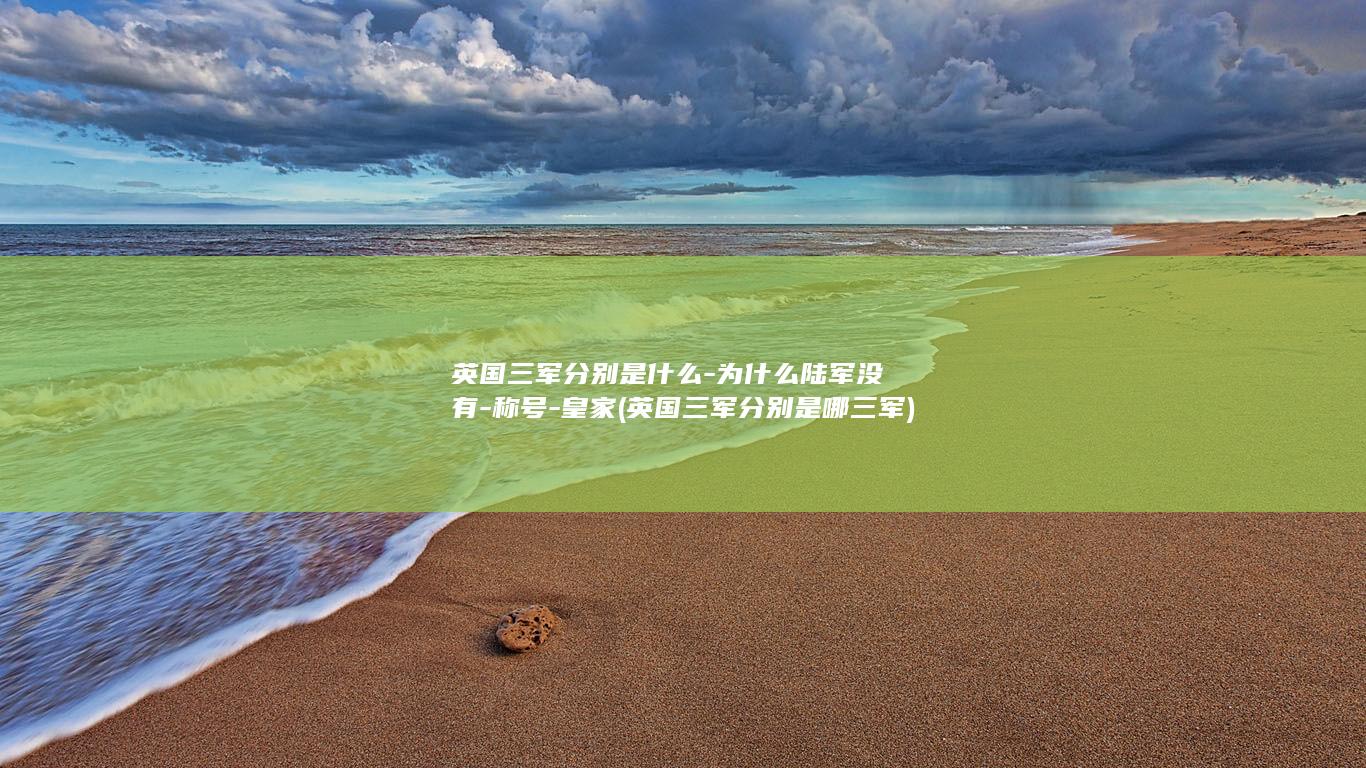 英国三军分别是什么-为什么陆军没有-称号-皇家 (英国三军分别是哪三军)(图1)