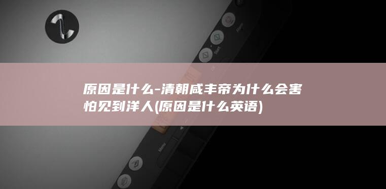 原因是什么-清朝咸丰帝为什么会害怕见到洋人 (原因是什么英语)(图1)