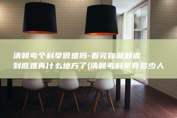 清朝考个科举很难吗-看完你就知道到底难再什么地方了 (清朝考科举有多少人考)(图1)
