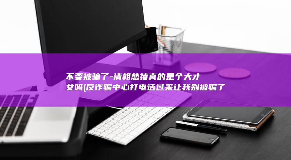 不要被骗了-清朝慈禧真的是个大才女吗 (反诈骗中心打电话过来让我别被骗了)(图1)