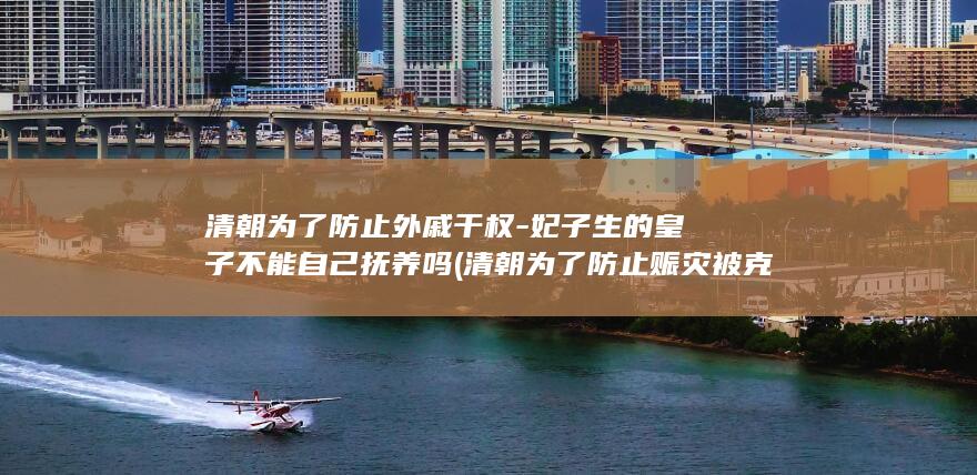 清朝为了防止外戚干权-妃子生的皇子不能自己抚养吗 (清朝为了防止赈灾被克扣 建立了)(图1)