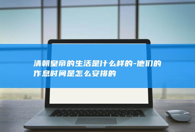 清朝皇帝的生活是什么样的-他们的作息时间是怎么安排的(图1)