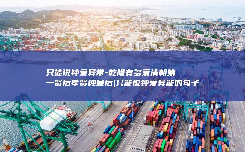 只能说钟爱异常-乾隆有多爱清朝第一贤后孝贤纯皇后 (只能说钟爱异能的句子)(图1)