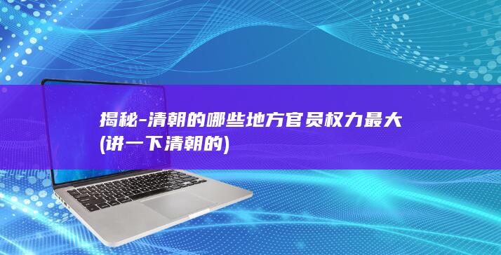 揭秘-清朝的哪些地方官员权力最大 (讲一下清朝的)(图1)