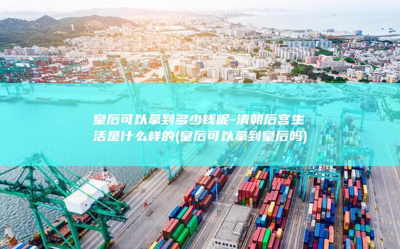 皇后可以拿到多少钱呢-清朝后宫生活是什么样的 (皇后可以拿到皇后吗)(图1)