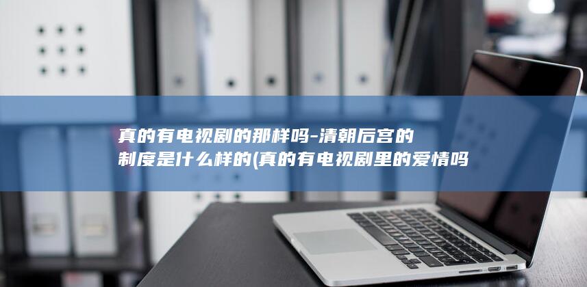 真的有电视剧的那样吗-清朝后宫的制度是什么样的 (真的有电视剧里的爱情吗)(图1)