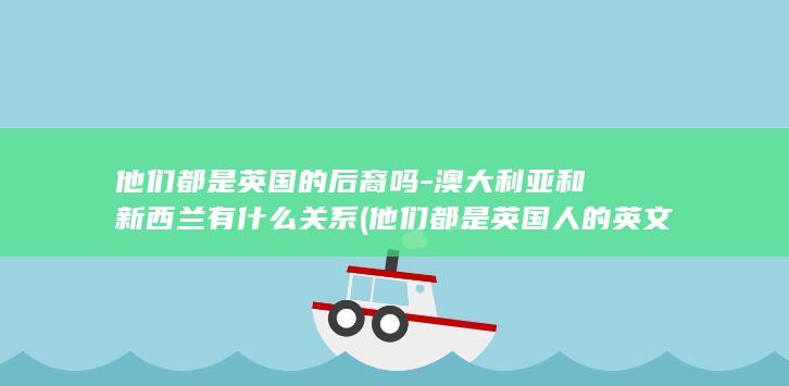 他们都是英国的后裔吗-澳大利亚和新西兰有什么关系 (他们都是英国人的英文)(图1)