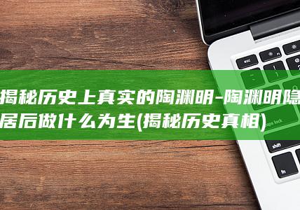 揭秘历史上真实的陶渊明-陶渊明隐居后做什么为生 (揭秘历史真相)(图1)