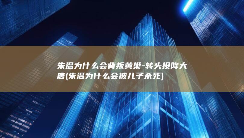 朱温为什么会背叛黄巢-转头投降大唐 (朱温为什么会被儿子杀死)(图1)
