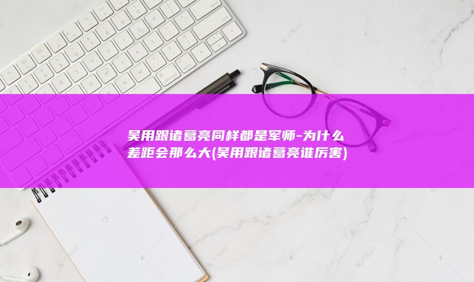 吴用跟诸葛亮同样都是军师-为什么差距会那么大 (吴用跟诸葛亮谁厉害)(图1)