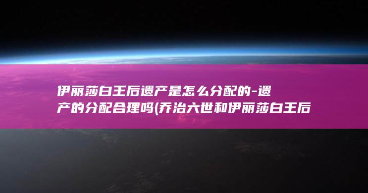 伊丽莎白王后遗产是怎么分配的-遗产的分配合理吗 (乔治六世和伊丽莎白王后)(图1)