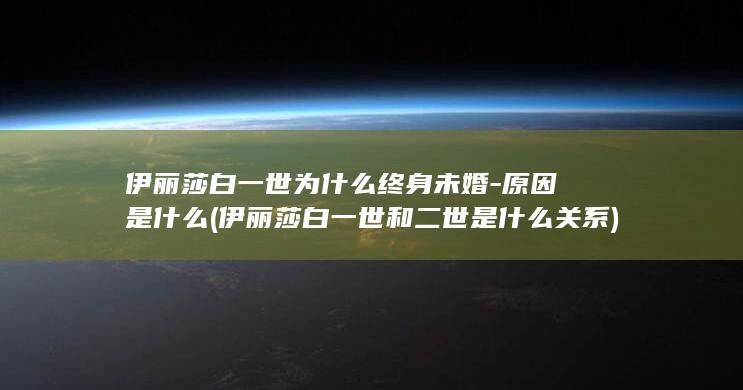 伊丽莎白一世为什么终身未婚-原因是什么 (伊丽莎白一世和二世是什么关系)(图1)