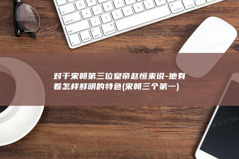 对于宋朝第三位皇帝赵恒来说-他有着怎样鲜明的特色 (宋朝三个第一)(图1)
