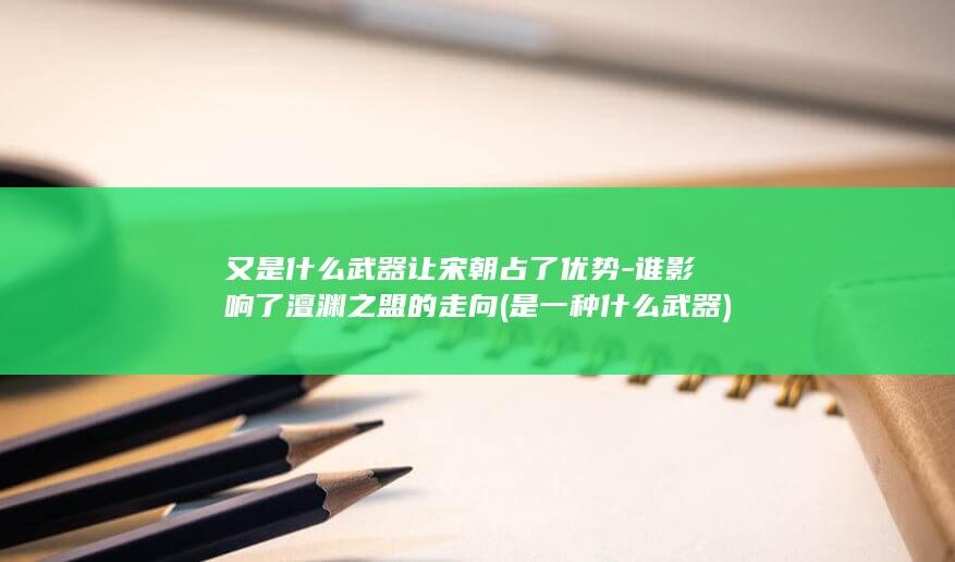 又是什么武器让宋朝占了优势-谁影响了澶渊之盟的走向 (是一种什么武器)(图1)