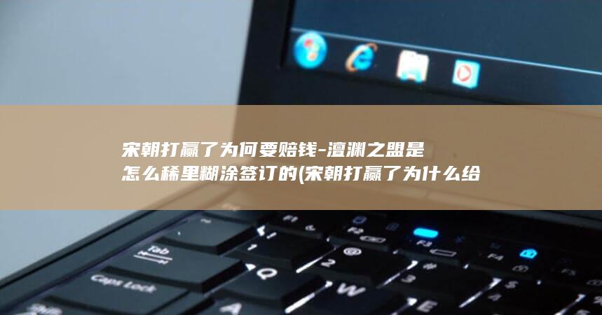 宋朝打赢了为何要赔钱-澶渊之盟是怎么稀里糊涂签订的 (宋朝打赢了为什么给岁币)(图1)