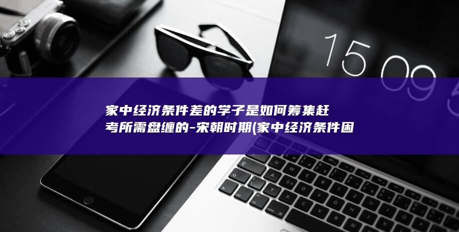 家中经济条件差的学子是如何筹集赶考所需盘缠的-宋朝时期 (家中经济条件困难)(图1)