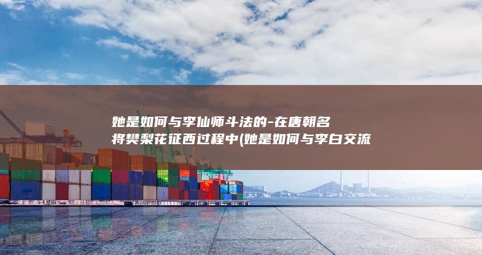 她是如何与李仙师斗法的-在唐朝名将樊梨花征西过程中 (她是如何与李白交流的)(图1)