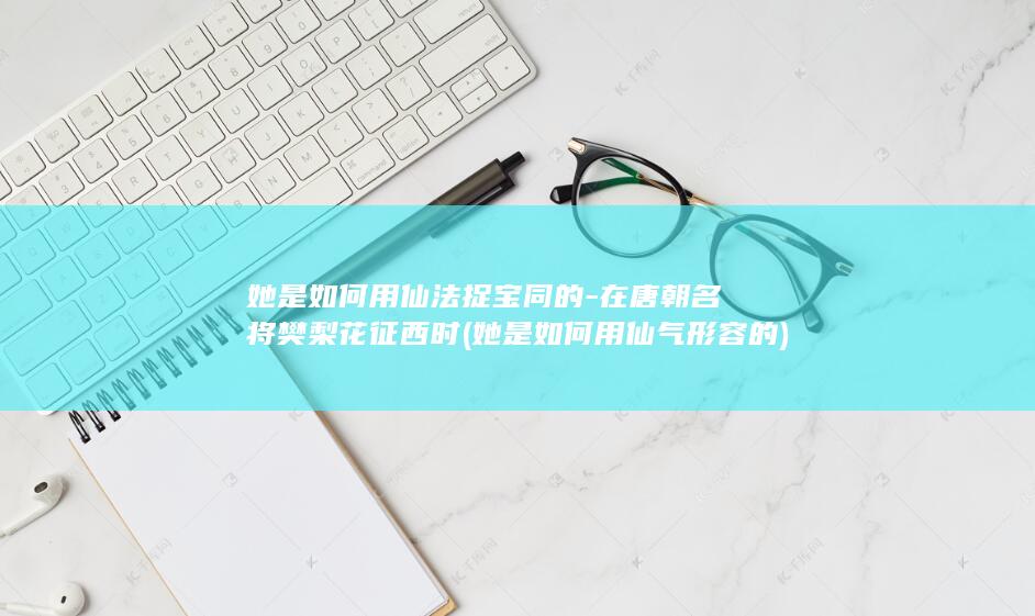 她是如何用仙法捉宝同的-在唐朝名将樊梨花征西时 (她是如何用仙气形容的)(图1)