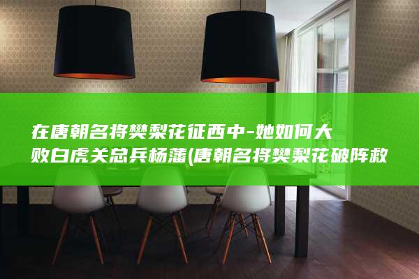 在唐朝名将樊梨花征西中-她如何大败白虎关总兵杨藩 (唐朝名将樊梨花破阵救薛仁贵结局怎么样?)(图1)