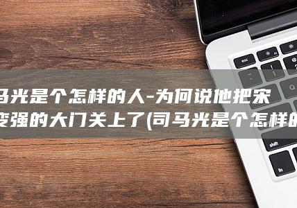 司马光是个怎样的人-为何说他把宋朝变强的大门关上了 (司马光是个怎样的人)(图1)