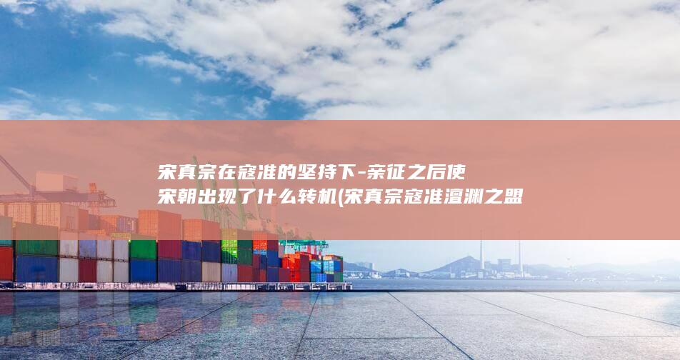 宋真宗在寇准的坚持下-亲征之后使宋朝出现了什么转机 (宋真宗寇准澶渊之盟)(图1)