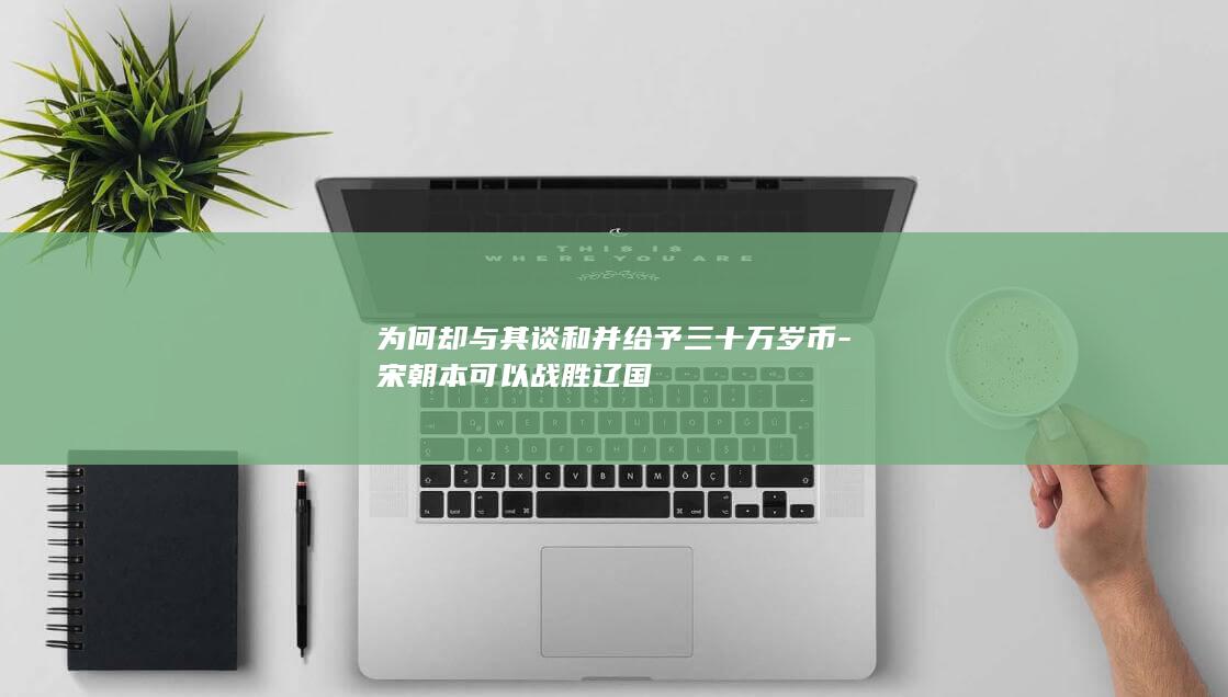 为何却与其谈和并给予三十万岁币-宋朝本可以战胜辽国(图1)