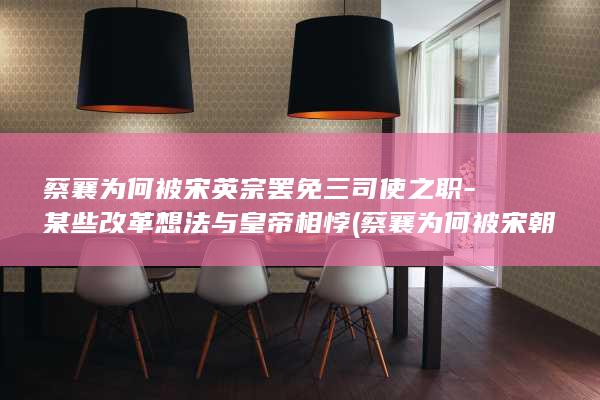 蔡襄为何被宋英宗罢免三司使之职-某些改革想法与皇帝相悖 (蔡襄为何被宋朝灭亡)(图1)