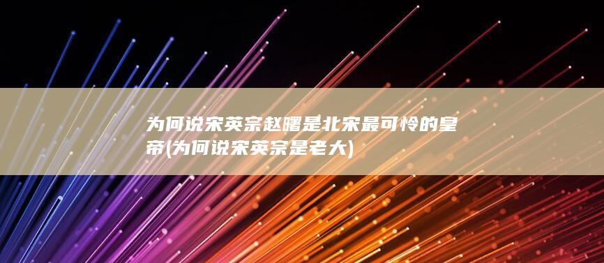 为何说宋英宗赵曙是北宋最可怜的皇帝 (为何说宋英宗是老大)(图1)