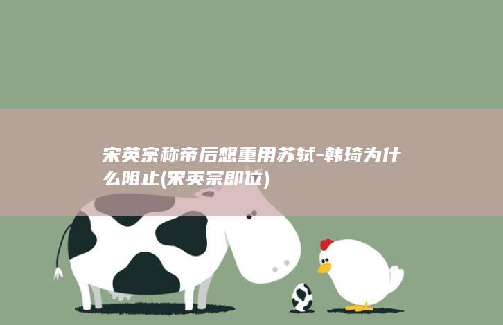 宋英宗称帝后想重用苏轼-韩琦为什么阻止 (宋英宗即位)(图1)