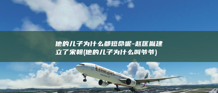 他的儿子为什么都短命呢-赵匡胤建立了宋朝 (他的儿子为什么叫爷爷)(图1)