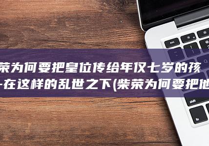柴荣为何要把皇位传给年仅七岁的孩子-在这样的乱世之下 (柴荣为何要把他杀了)(图1)