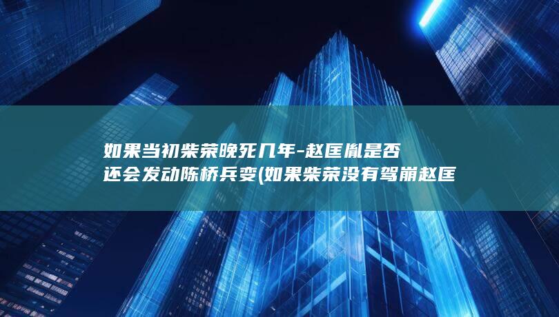 如果当初柴荣晚死几年-赵匡胤是否还会发动陈桥兵变 (如果柴荣没有驾崩赵匡胤敢篡位吗)(图1)