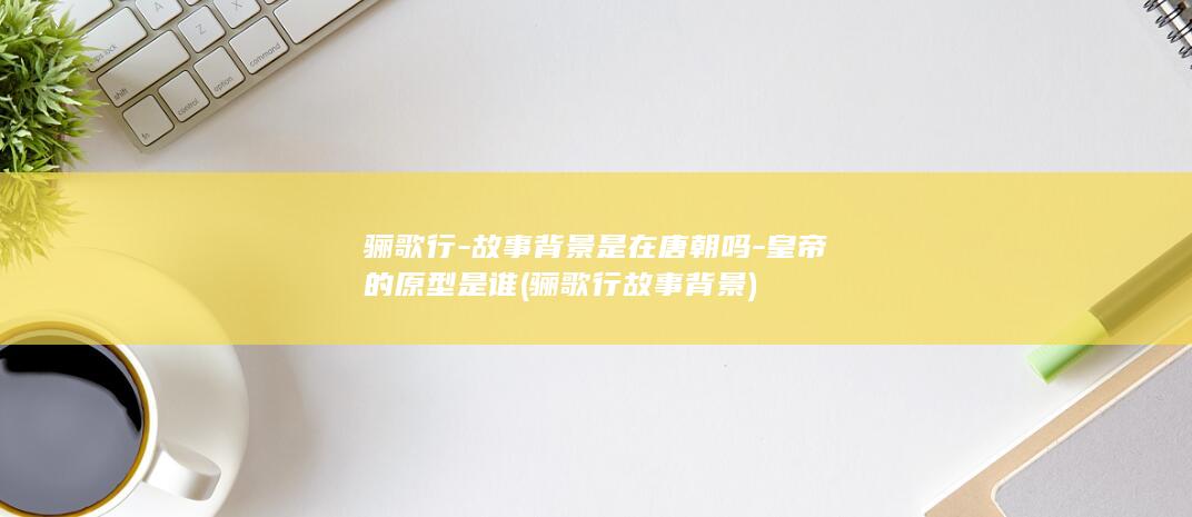 骊歌行-故事背景是在唐朝吗-皇帝的原型是谁 (骊歌行故事背景)(图1)
