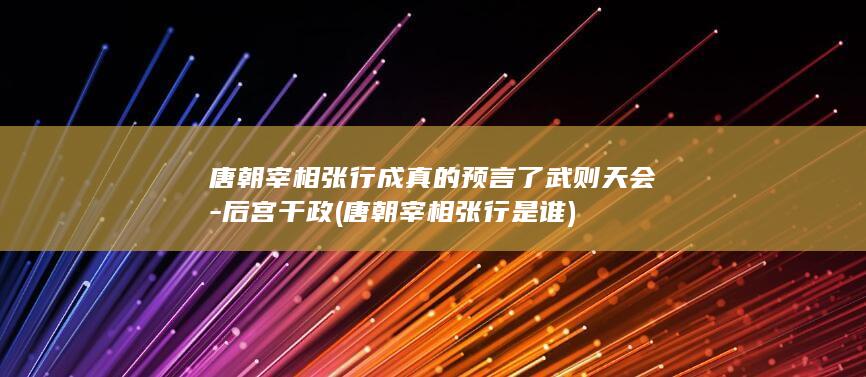 唐朝宰相张行成真的预言了武则天会-后宫干政 (唐朝宰相张行是谁)(图1)