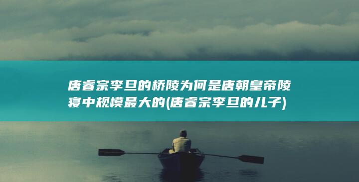 唐睿宗李旦的桥陵为何是唐朝皇帝陵寝中规模最大的 (唐睿宗李旦的儿子)(图1)