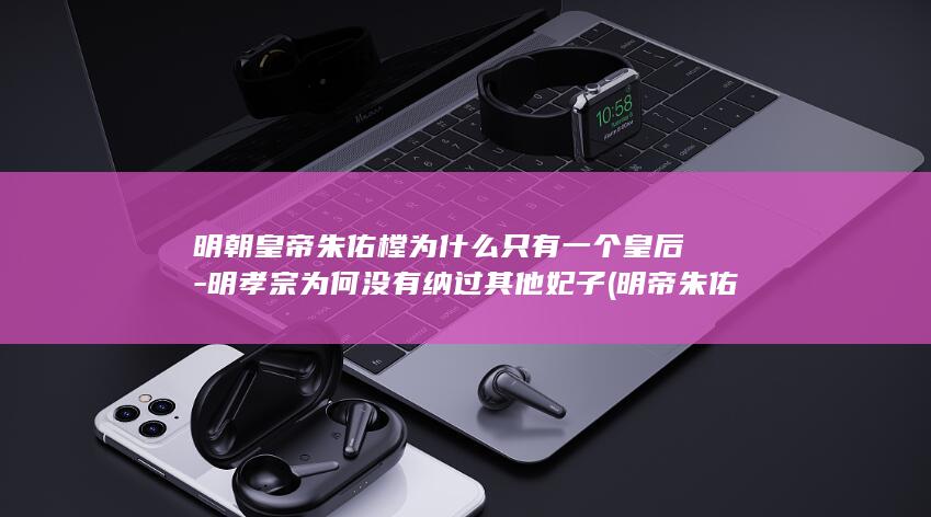 明朝皇帝朱佑樘为什么只有一个皇后-明孝宗为何没有纳过其他妃子 (明帝朱佑樘)(图1)