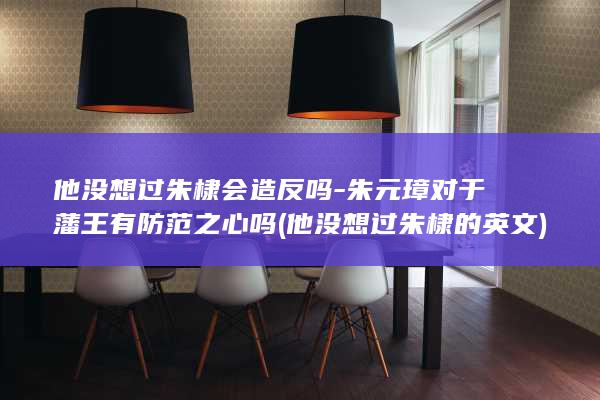 他没想过朱棣会造反吗-朱元璋对于藩王有防范之心吗 (他没想过朱棣的英文)(图1)