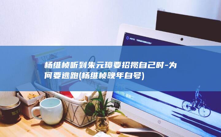 杨维桢听到朱元璋要招揽自己时-为何要逃跑 (杨维桢晚年自号)(图1)