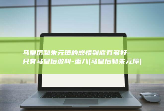 马皇后和朱元璋的感情到底有多好-只有马皇后敢叫-重八 (马皇后和朱元璋)(图1)