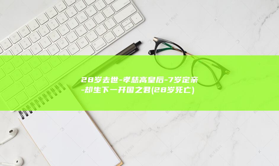 28岁去世-孝慈高皇后-7岁定亲-却生下一开国之君 (28岁死亡)(图1)