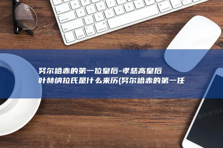 努尔哈赤的第一位皇后-孝慈高皇后叶赫纳拉氏是什么来历 (努尔哈赤的第一任大妃)(图1)