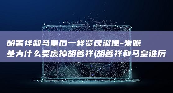 胡善祥和马皇后一样贤良淑德-朱瞻基为什么要废掉胡善祥 (胡善祥和马皇谁厉害)(图1)