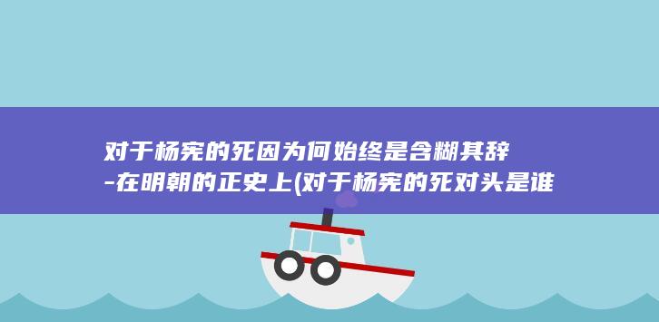 对于杨宪的死因为何始终是含糊其辞-在明朝的正史上 (对于杨宪的死对头是谁)(图1)