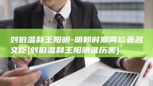 刘伯温和王阳明-明朝时期两位著名文臣 (刘伯温和王阳明谁历害)(图1)