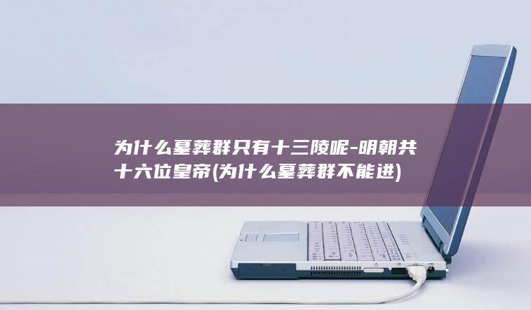 为什么墓葬群只有十三陵呢-明朝共十六位皇帝 (为什么墓葬群不能进)(图1)