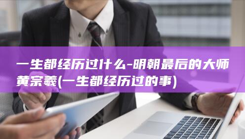 一生都经历过什么-明朝最后的大师黄宗羲 (一生都经历过的事)(图1)
