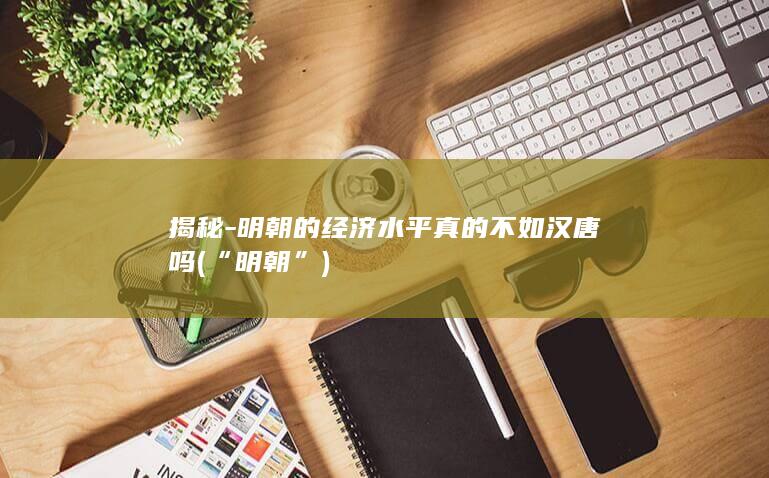 揭秘-明朝的经济水平真的不如汉唐吗 (“明朝”)(图1)