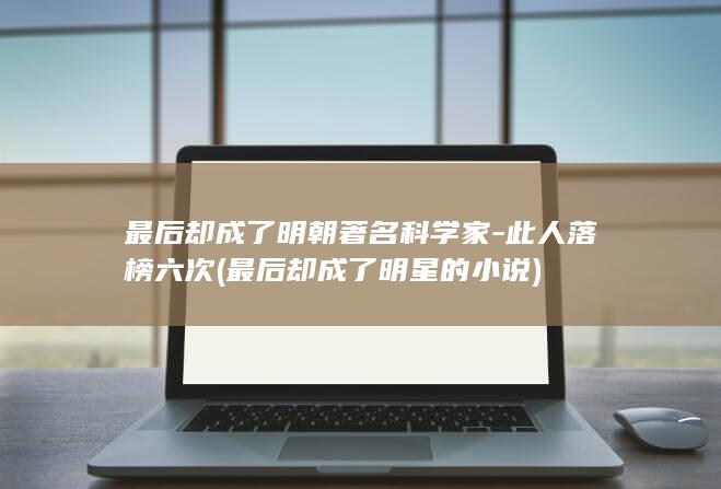 最后却成了明朝著名科学家-此人落榜六次 (最后却成了明星的小说)(图1)